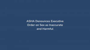 ASHA Denounces Executive Order on Sex as Inaccurate and Harmful
