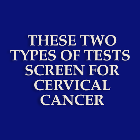 These two types of tests screen for cervical cancer